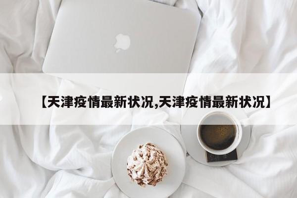 【天津疫情最新状况,天津疫情最新状况】
