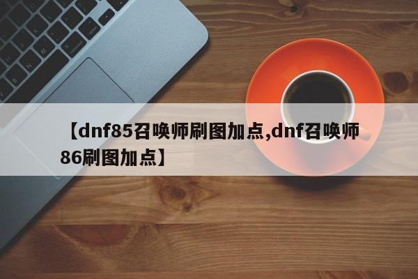 【dnf85召唤师刷图加点,dnf召唤师86刷图加点】