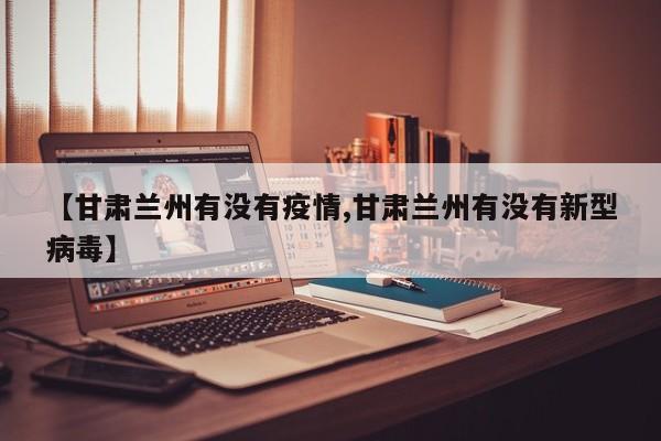 【甘肃兰州有没有疫情,甘肃兰州有没有新型病毒】