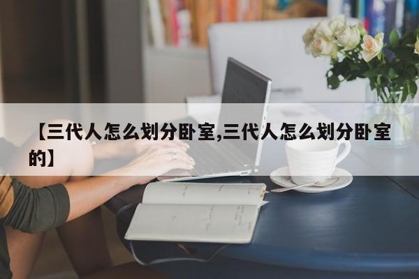 【三代人怎么划分卧室,三代人怎么划分卧室的】