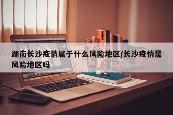 湖南长沙疫情属于什么风险地区/长沙疫情是风险地区吗