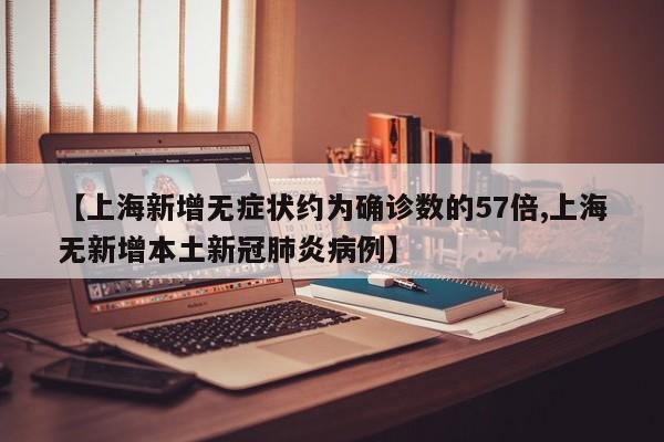 【上海新增无症状约为确诊数的57倍,上海无新增本土新冠肺炎病例】