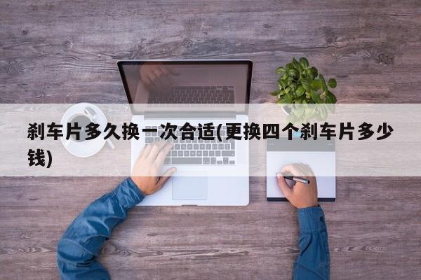 刹车片多久换一次合适(更换四个刹车片多少钱)