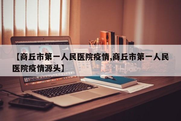 【商丘市第一人民医院疫情,商丘市第一人民医院疫情源头】