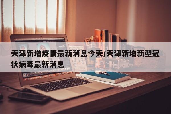 天津新增疫情最新消息今天/天津新增新型冠状病毒最新消息