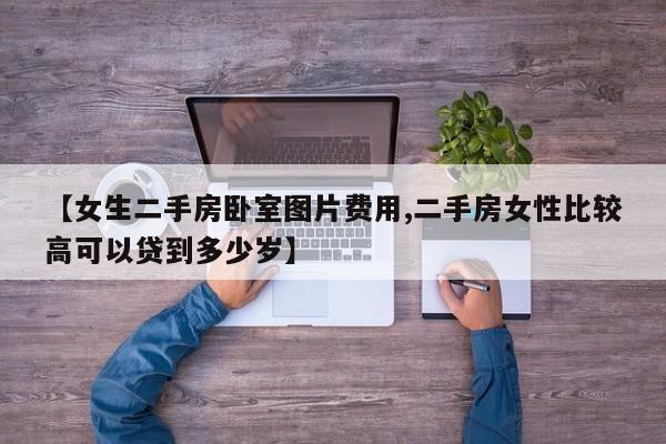 【女生二手房卧室图片费用,二手房女性比较高可以贷到多少岁】