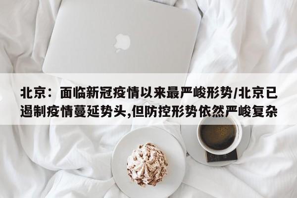 北京：面临新冠疫情以来最严峻形势/北京已遏制疫情蔓延势头,但防控形势依然严峻复杂