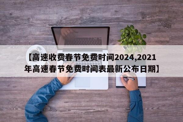 【高速收费春节免费时间2024,2021年高速春节免费时间表最新公布日期】
