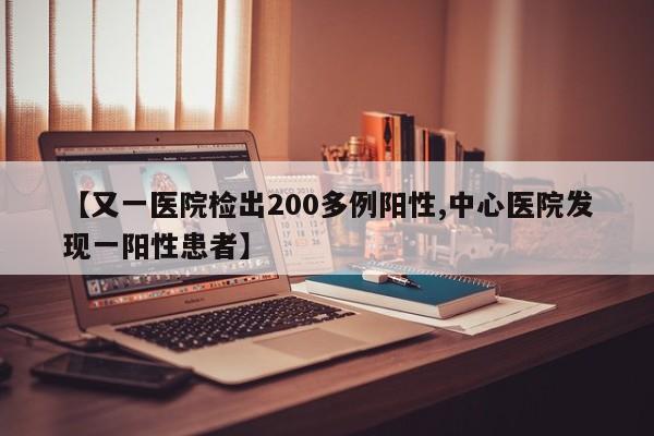 【又一医院检出200多例阳性,中心医院发现一阳性患者】