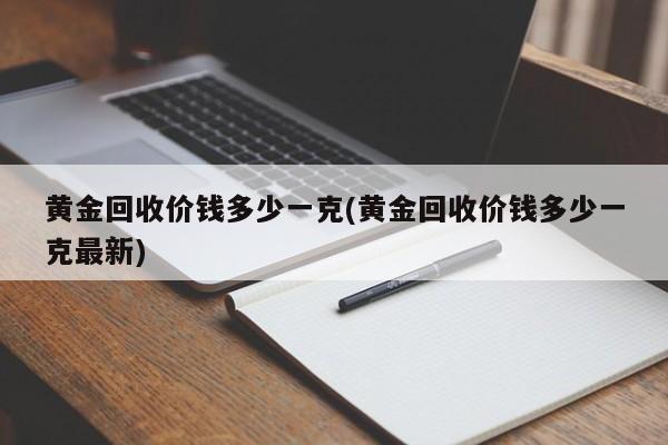 黄金回收价钱多少一克(黄金回收价钱多少一克最新)