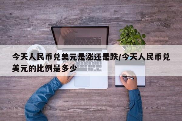 今天人民币兑美元是涨还是跌/今天人民币兑美元的比例是多少