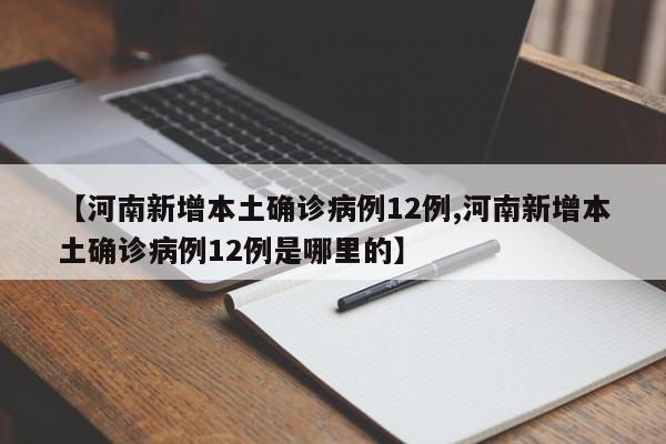 【河南新增本土确诊病例12例,河南新增本土确诊病例12例是哪里的】
