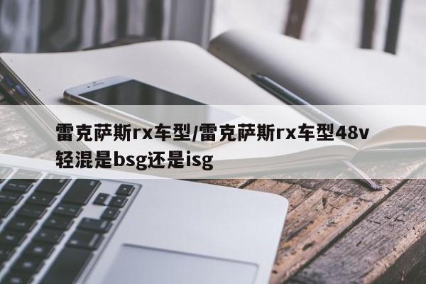 雷克萨斯rx车型/雷克萨斯rx车型48v轻混是bsg还是isg