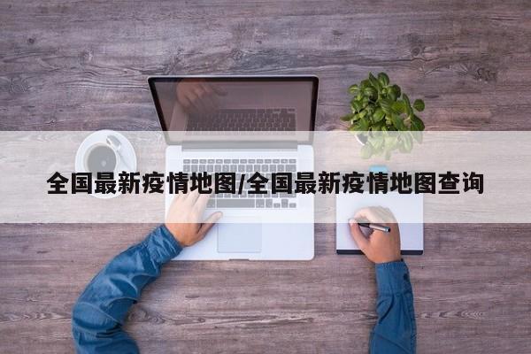 全国最新疫情地图/全国最新疫情地图查询