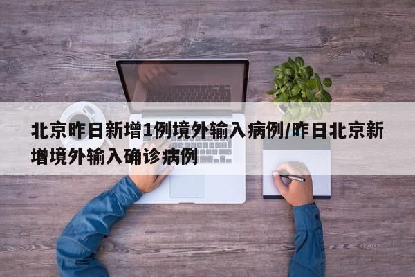 北京昨日新增1例境外输入病例/昨日北京新增境外输入确诊病例
