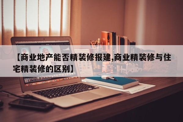【商业地产能否精装修报建,商业精装修与住宅精装修的区别】