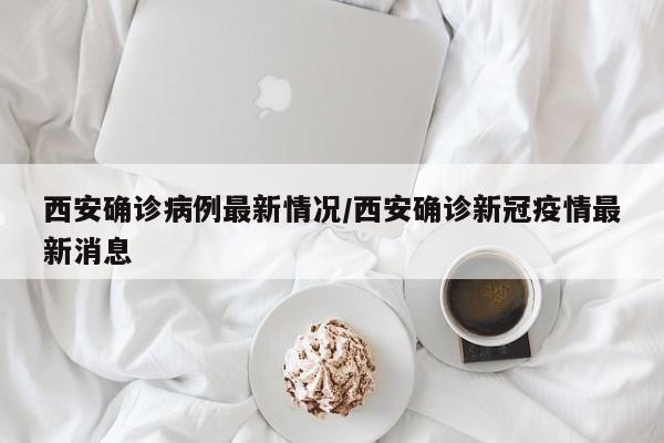 西安确诊病例最新情况/西安确诊新冠疫情最新消息