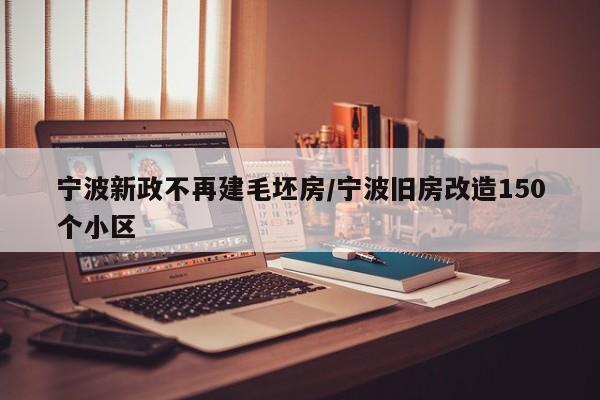 宁波新政不再建毛坯房/宁波旧房改造150个小区
