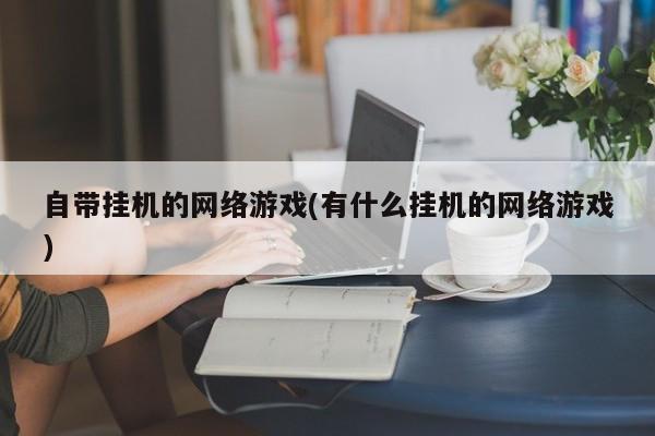 自带挂机的网络游戏(有什么挂机的网络游戏)