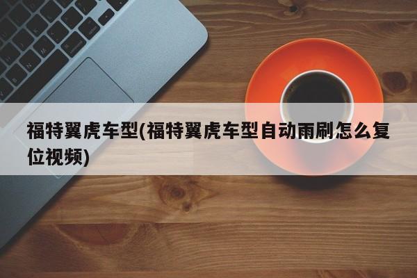 福特翼虎车型(福特翼虎车型自动雨刷怎么复位视频)