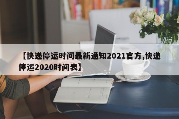 【快递停运时间最新通知2021官方,快递停运2020时间表】