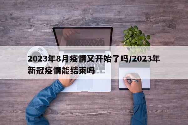 2023年8月疫情又开始了吗/2023年新冠疫情能结束吗