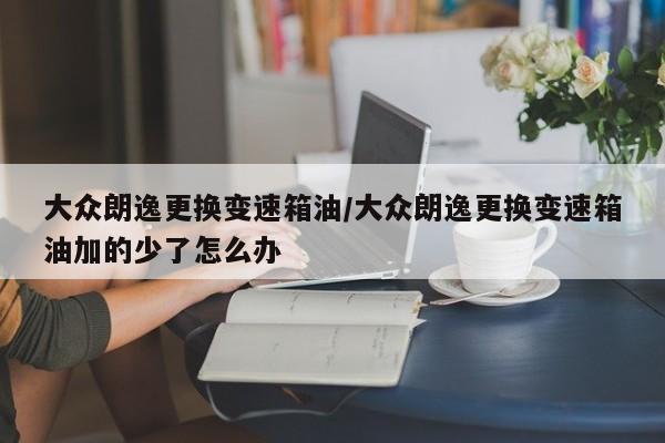大众朗逸更换变速箱油/大众朗逸更换变速箱油加的少了怎么办