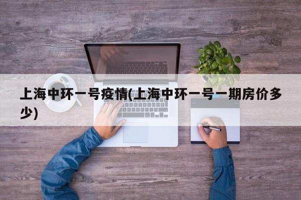 上海中环一号疫情(上海中环一号一期房价多少)