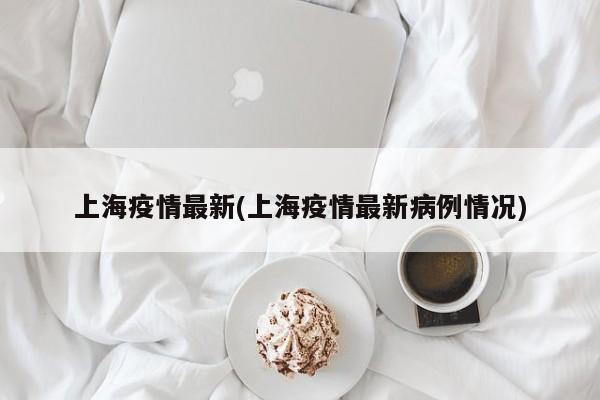 上海疫情最新(上海疫情最新病例情况)