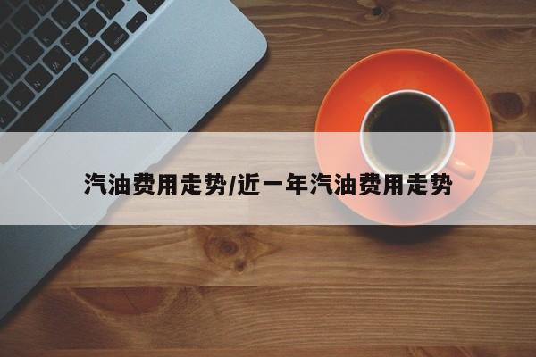 汽油费用走势/近一年汽油费用走势