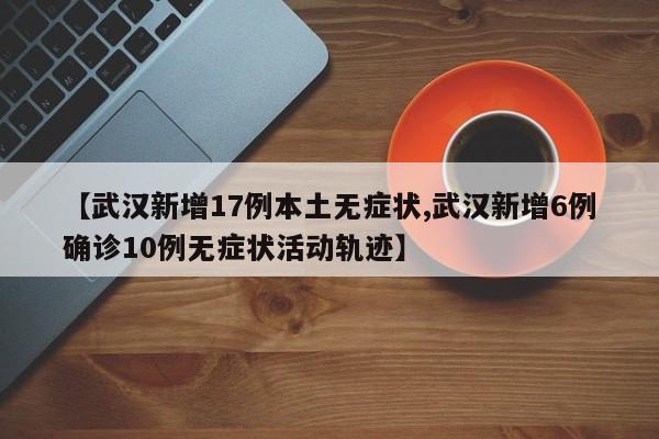 【武汉新增17例本土无症状,武汉新增6例确诊10例无症状活动轨迹】