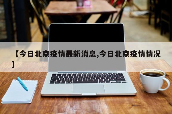 【今日北京疫情最新消息,今日北京疫情情况】