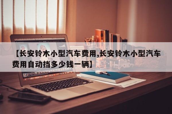 【长安铃木小型汽车费用,长安铃木小型汽车费用自动挡多少钱一辆】
