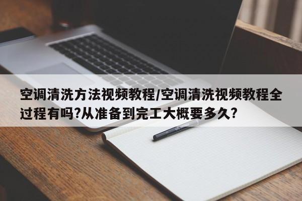 空调清洗方法视频教程/空调清洗视频教程全过程有吗?从准备到完工大概要多久?