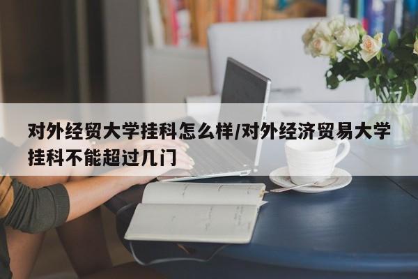 对外经贸大学挂科怎么样/对外经济贸易大学挂科不能超过几门