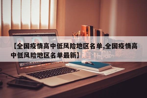 【全国疫情高中低风险地区名单,全国疫情高中低风险地区名单最新】