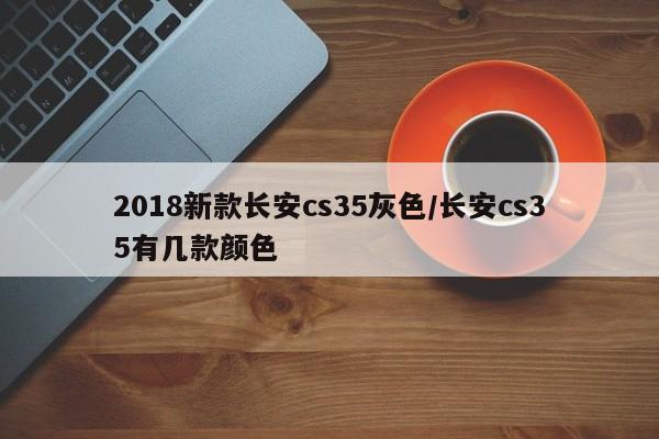 2018新款长安cs35灰色/长安cs35有几款颜色