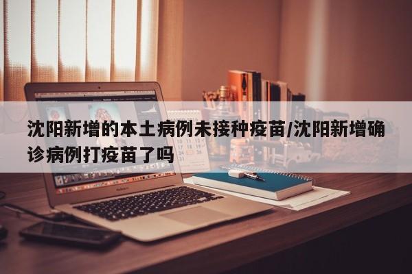 沈阳新增的本土病例未接种疫苗/沈阳新增确诊病例打疫苗了吗