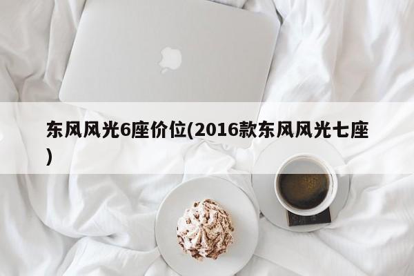 东风风光6座价位(2016款东风风光七座)