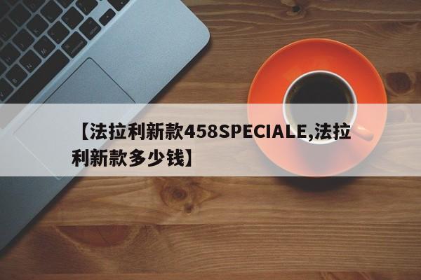 【法拉利新款458SPECIALE,法拉利新款多少钱】