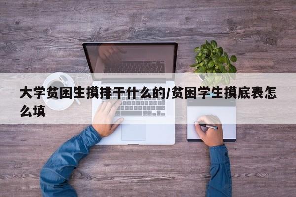 大学贫困生摸排干什么的/贫困学生摸底表怎么填