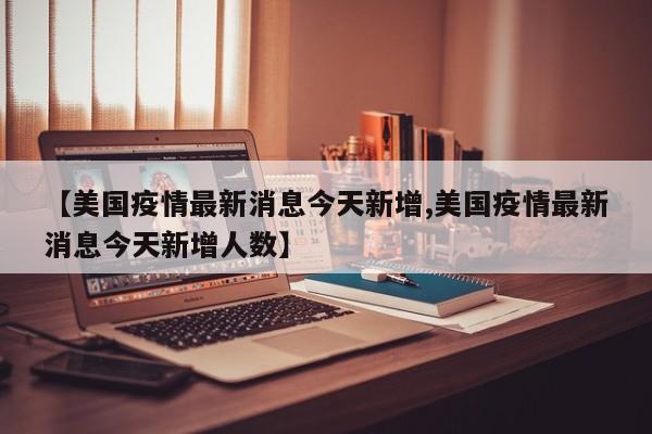 【美国疫情最新消息今天新增,美国疫情最新消息今天新增人数】