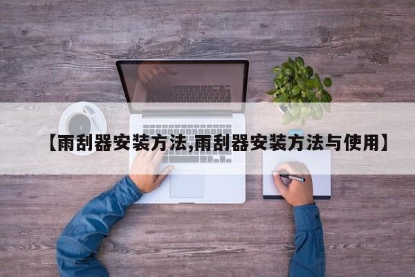 【雨刮器安装方法,雨刮器安装方法与使用】