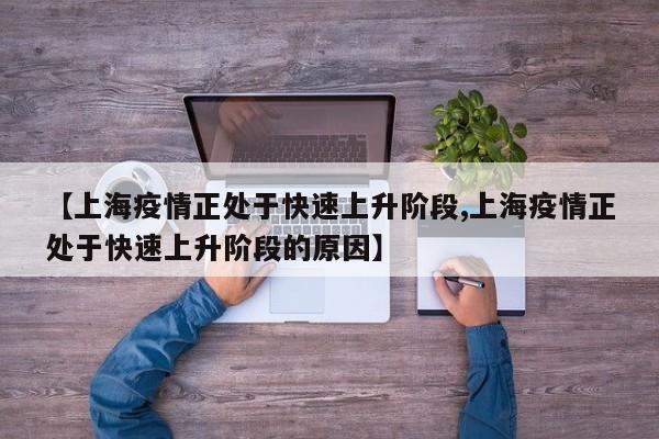 【上海疫情正处于快速上升阶段,上海疫情正处于快速上升阶段的原因】