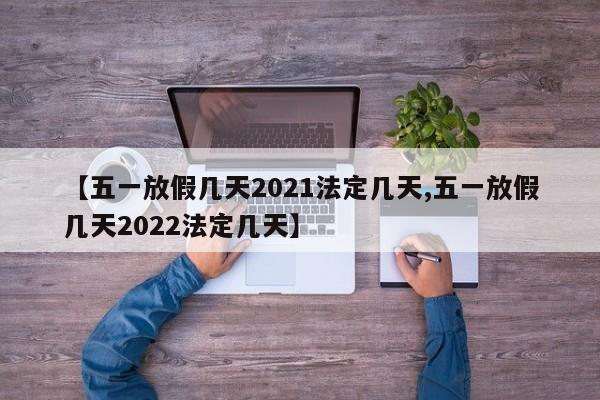 【五一放假几天2021法定几天,五一放假几天2022法定几天】