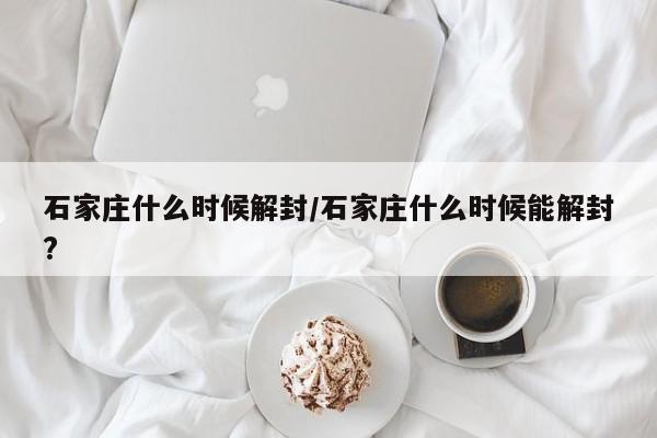 石家庄什么时候解封/石家庄什么时候能解封?