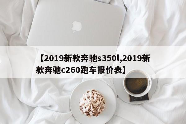 【2019新款奔驰s350l,2019新款奔驰c260跑车报价表】