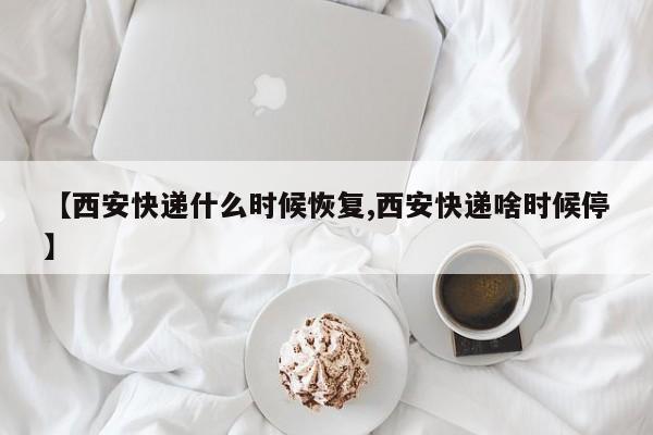 【西安快递什么时候恢复,西安快递啥时候停】